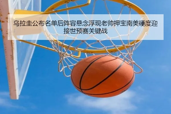 乌拉圭公布名单后阵容悬念浮现老帅押宝南美硬度迎接世预赛关键战