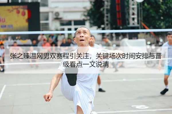 张之臻温网男双赛程引关注，关键场次时间安排与晋级看点一文说清